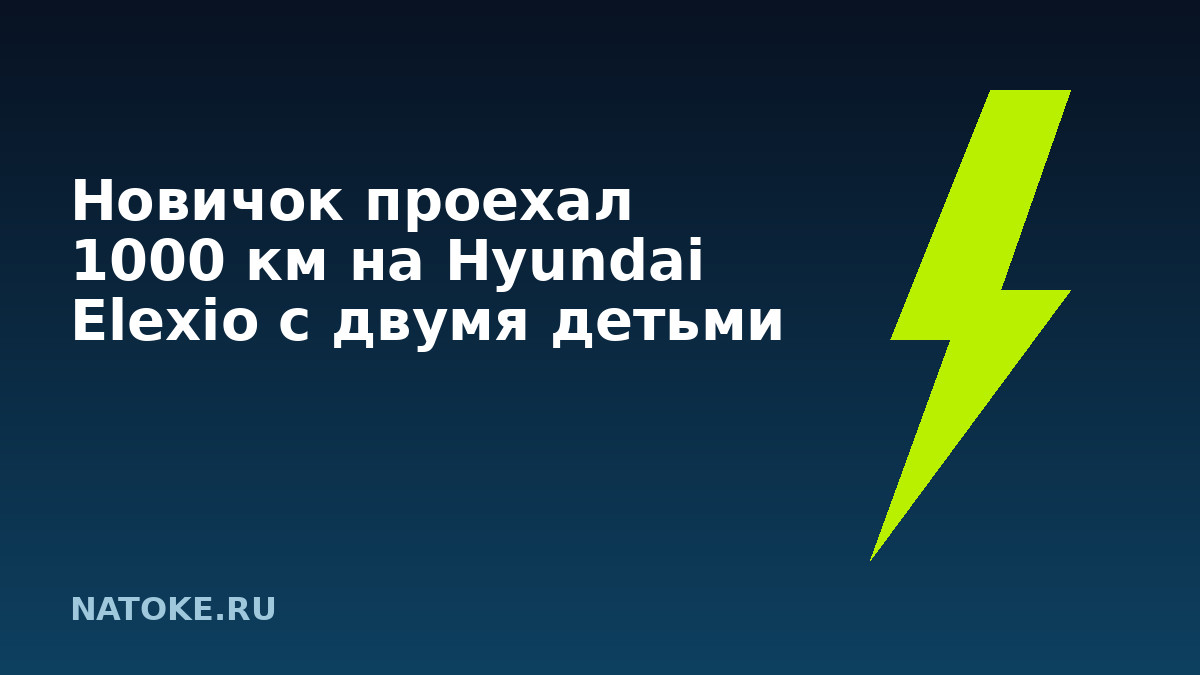 Новичок проехал 1000 км на Hyundai Elexio с двумя детьми