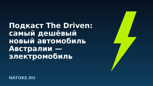 Подкаст The Driven: самый дешёвый новый автомобиль Австралии — электромобиль